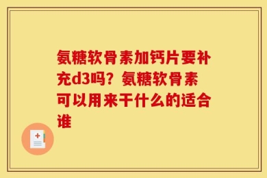 氨糖软骨素加钙片要补充d3吗？氨糖软骨素可以用来干什么的适合谁