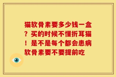 猫软骨素要多少钱一盒？买的时候不懂折耳猫！是不是每个都会患病软骨素要不要提前吃