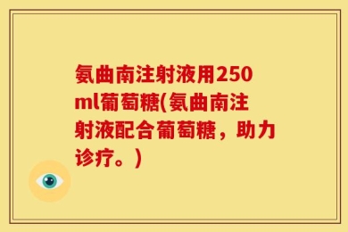 氨曲南注射液用250ml葡萄糖(氨曲南注射液配合葡萄糖，助力诊疗。)