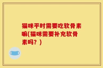 猫咪平时需要吃软骨素嘛(猫咪需要补充软骨素吗？)