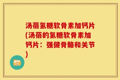 汤蓓氢糖软骨素加钙片(汤蓓的氢糖软骨素加钙片：强健骨骼和关节)