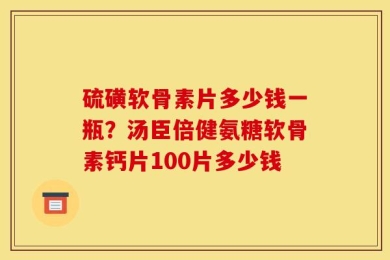 硫磺软骨素片多少钱一瓶？汤臣倍健氨糖软骨素钙片100片多少钱