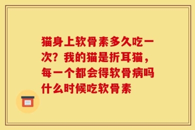 猫身上软骨素多久吃一次？我的猫是折耳猫，每一个都会得软骨病吗什么时候吃软骨素