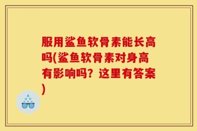 服用鲨鱼软骨素能长高吗(鲨鱼软骨素对身高有影响吗？这里有答案)