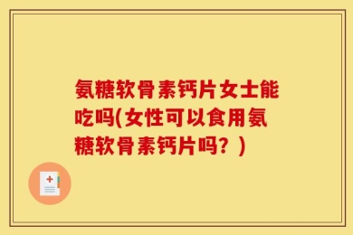 氨糖软骨素钙片女士能吃吗(女性可以食用氨糖软骨素钙片吗？)