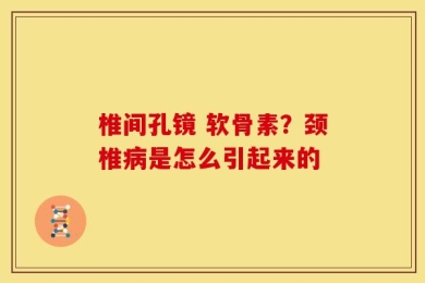 椎间孔镜 软骨素？颈椎病是怎么引起来的