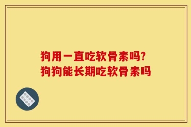 狗用一直吃软骨素吗？狗狗能长期吃软骨素吗