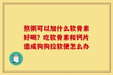 熬粥可以加什么软骨素好喝？吃软骨素和钙片造成狗狗拉软便怎么办