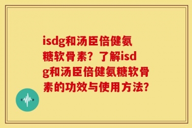 isdg和汤臣倍健氨糖软骨素？了解isdg和汤臣倍健氨糖软骨素的功效与使用方法？