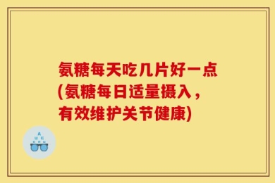 氨糖每天吃几片好一点(氨糖每日适量摄入，有效维护关节健康)