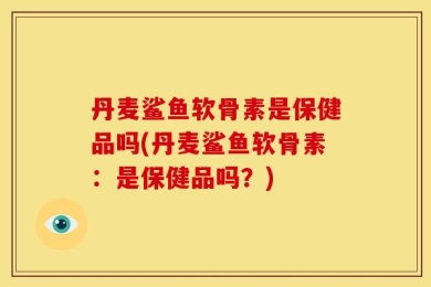 丹麦鲨鱼软骨素是保健品吗(丹麦鲨鱼软骨素：是保健品吗？)