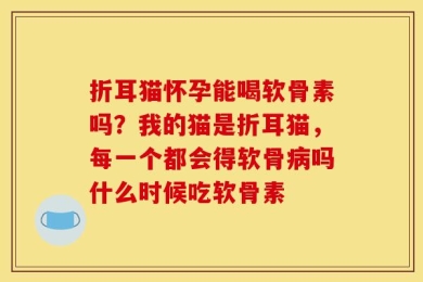 折耳猫怀孕能喝软骨素吗？我的猫是折耳猫，每一个都会得软骨病吗什么时候吃软骨素