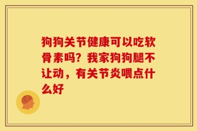 狗狗关节健康可以吃软骨素吗？我家狗狗腿不让动，有关节炎喂点什么好