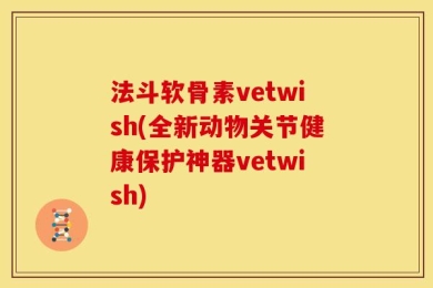 法斗软骨素vetwish(全新动物关节健康保护神器vetwish)