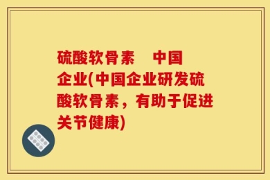 硫酸软骨素   中国企业(中国企业研发硫酸软骨素，有助于促进关节健康)