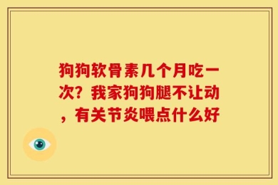 狗狗软骨素几个月吃一次？我家狗狗腿不让动，有关节炎喂点什么好