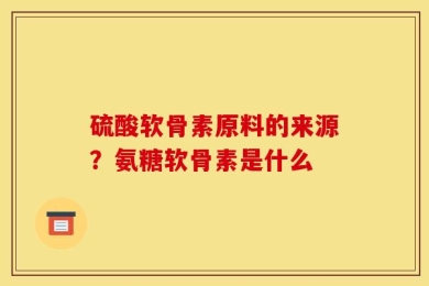 硫酸软骨素原料的来源？氨糖软骨素是什么