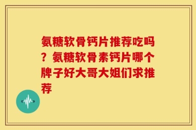 氨糖软骨钙片推荐吃吗？氨糖软骨素钙片哪个牌子好大哥大姐们求推荐