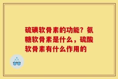 硫磺软骨素的功能？氨糖软骨素是什么，硫酸软骨素有什么作用的