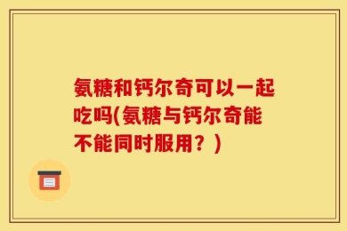 氨糖和钙尔奇可以一起吃吗(氨糖与钙尔奇能不能同时服用？)