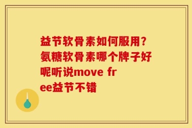 益节软骨素如何服用？氨糖软骨素哪个牌子好呢听说move free益节不错