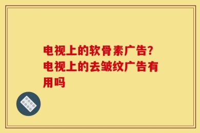 电视上的软骨素广告？电视上的去皱纹广告有用吗