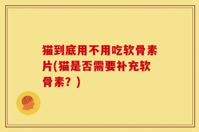 猫到底用不用吃软骨素片(猫是否需要补充软骨素？)