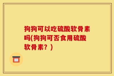 狗狗可以吃硫酸软骨素吗(狗狗可否食用硫酸软骨素？)