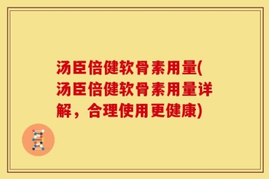 汤臣倍健软骨素用量(汤臣倍健软骨素用量详解，合理使用更健康)