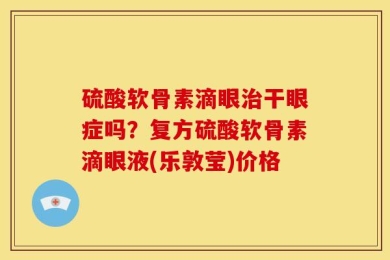 硫酸软骨素滴眼治干眼症吗？复方硫酸软骨素滴眼液(乐敦莹)价格