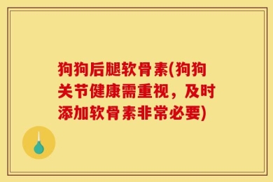 狗狗后腿软骨素(狗狗关节健康需重视，及时添加软骨素非常必要)