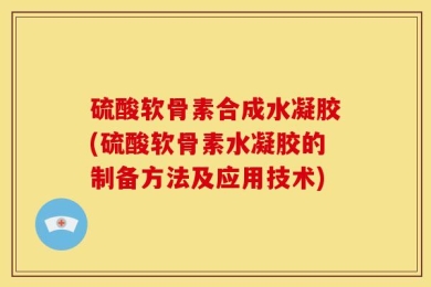 硫酸软骨素合成水凝胶(硫酸软骨素水凝胶的制备方法及应用技术)