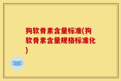 狗软骨素含量标准(狗软骨素含量规格标准化)