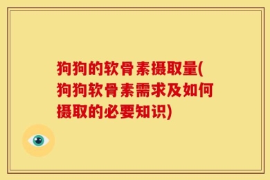 狗狗的软骨素摄取量(狗狗软骨素需求及如何摄取的必要知识)