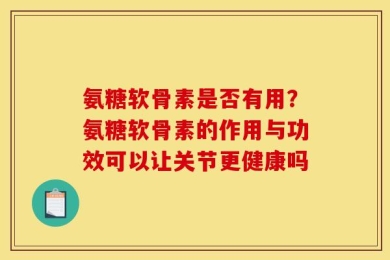 氨糖软骨素是否有用？氨糖软骨素的作用与功效可以让关节更健康吗