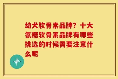幼犬软骨素品牌？十大氨糖软骨素品牌有哪些挑选的时候需要注意什么呢