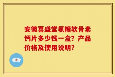 安徽喜盛堂氨糖软骨素钙片多少钱一盒？产品价格及使用说明？