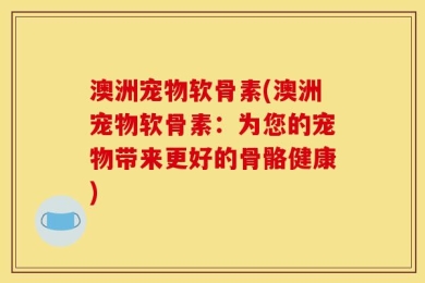 澳洲宠物软骨素(澳洲宠物软骨素：为您的宠物带来更好的骨骼健康)