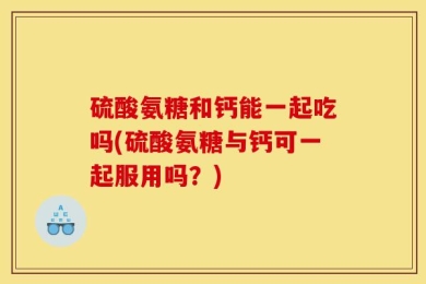 硫酸氨糖和钙能一起吃吗(硫酸氨糖与钙可一起服用吗？)