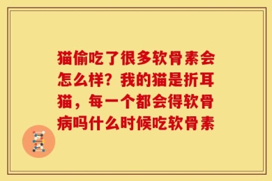猫偷吃了很多软骨素会怎么样？我的猫是折耳猫，每一个都会得软骨病吗什么时候吃软骨素
