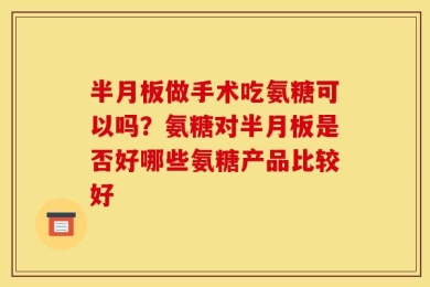 半月板做手术吃氨糖可以吗？氨糖对半月板是否好哪些氨糖产品比较好