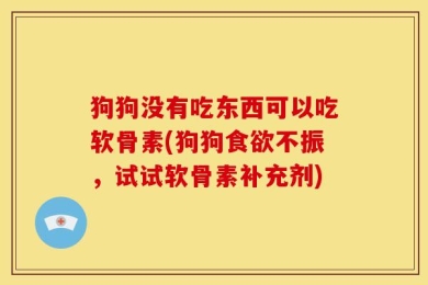 狗狗没有吃东西可以吃软骨素(狗狗食欲不振，试试软骨素补充剂)