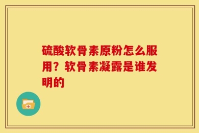 硫酸软骨素原粉怎么服用？软骨素凝露是谁发明的