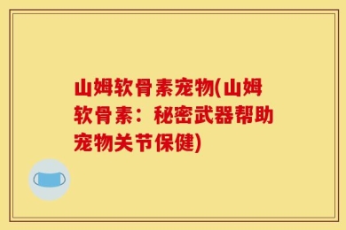 山姆软骨素宠物(山姆软骨素：秘密武器帮助宠物关节保健)
