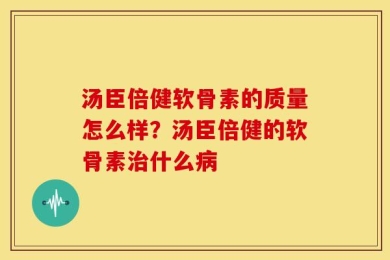 汤臣倍健软骨素的质量怎么样？汤臣倍健的软骨素治什么病