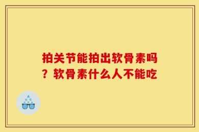 拍关节能拍出软骨素吗？软骨素什么人不能吃