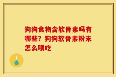 狗狗食物含软骨素吗有哪些？狗狗软骨素粉末怎么喂吃