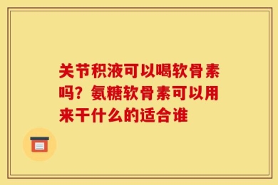 关节积液可以喝软骨素吗？氨糖软骨素可以用来干什么的适合谁