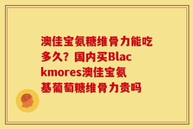 澳佳宝氨糖维骨力能吃多久？国内买Blackmores澳佳宝氨基葡萄糖维骨力贵吗