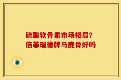 硫酸软骨素市场格局？倍菲瑞德牌马鹿骨好吗